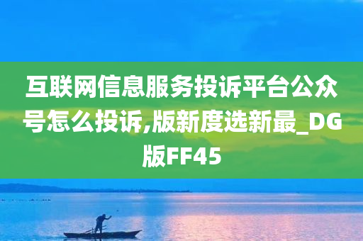 互联网信息服务投诉平台公众号怎么投诉,版新度选新最_DG版FF45