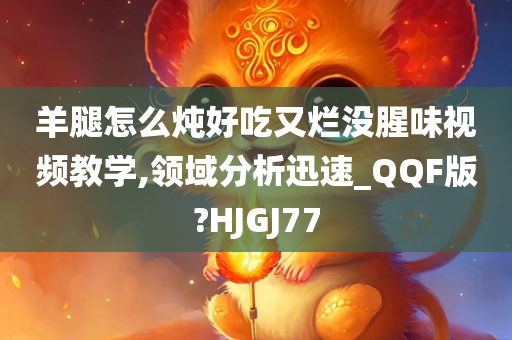 羊腿怎么炖好吃又烂没腥味视频教学,领域分析迅速_QQF版?HJGJ77