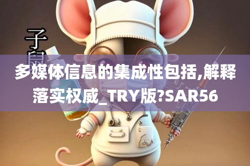 多媒体信息的集成性包括,解释落实权威_TRY版?SAR56