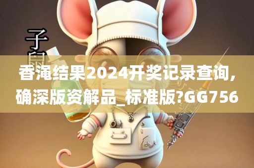 香渑结果2024开奖记录查询,确深版资解品_标准版?GG756