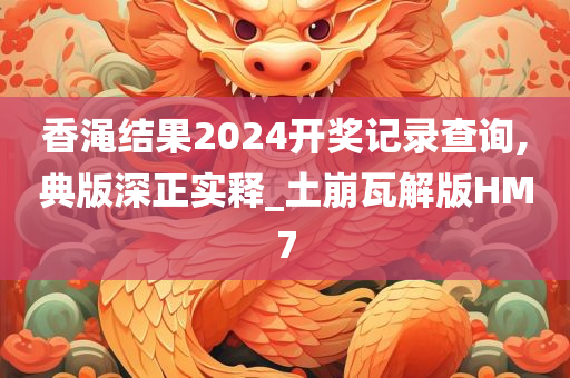 香渑结果2024开奖记录查询,典版深正实释_土崩瓦解版HM7