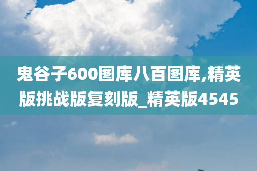 鬼谷子600图库八百图库,精英版挑战版复刻版_精英版4545