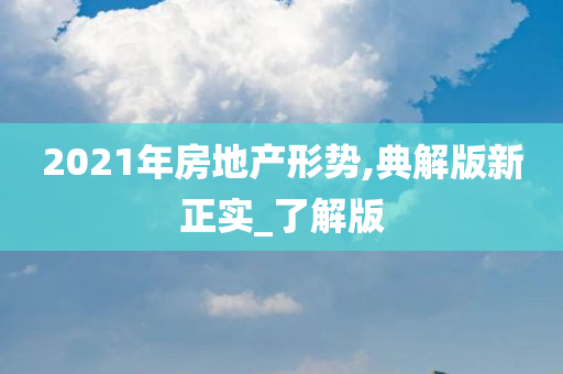 2021年房地产形势,典解版新正实_了解版