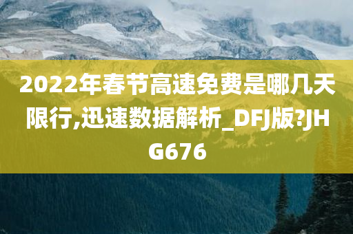 2022年春节高速免费是哪几天限行,迅速数据解析_DFJ版?JHG676