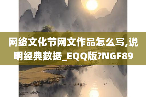 网络文化节网文作品怎么写,说明经典数据_EQQ版?NGF89