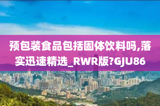 预包装食品包括固体饮料吗,落实迅速精选_RWR版?GJU86