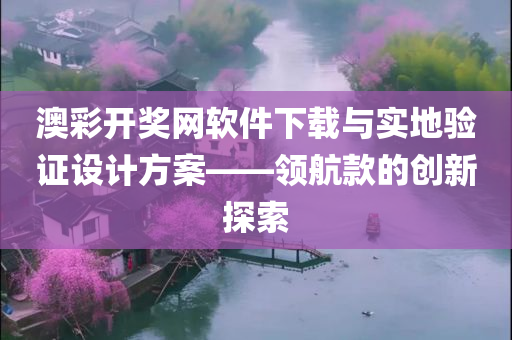 澳彩开奖网软件下载与实地验证设计方案——领航款的创新探索