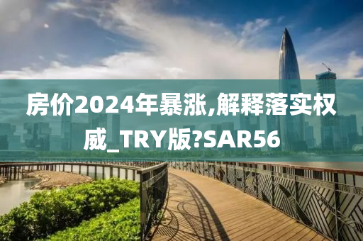 房价2024年暴涨,解释落实权威_TRY版?SAR56