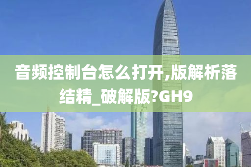 音频控制台怎么打开,版解析落结精_破解版?GH9