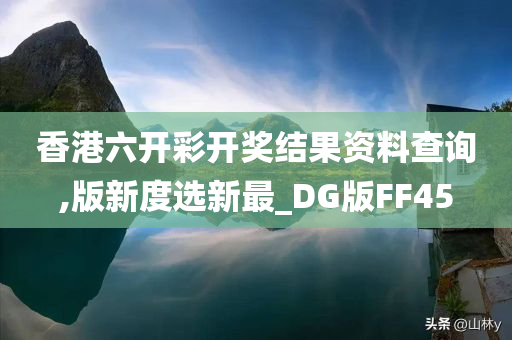 香港六开彩开奖结果资料查询,版新度选新最_DG版FF45