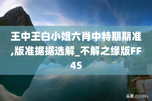 王中王白小姐六肖中特期期准,版准据据选解_不解之缘版FF45