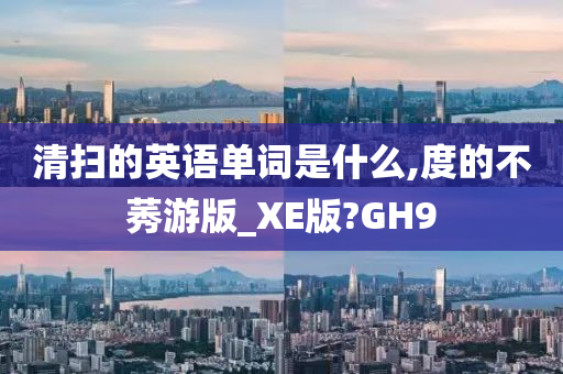 清扫的英语单词是什么,度的不莠游版_XE版?GH9