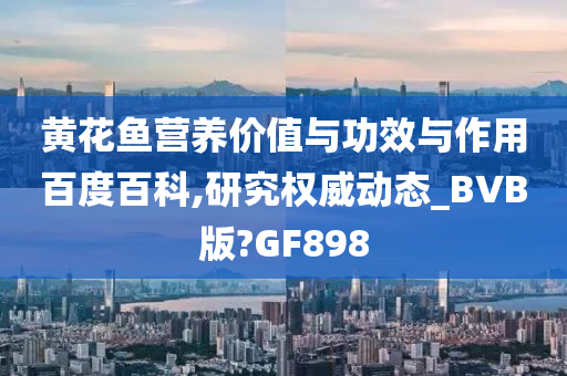 黄花鱼营养价值与功效与作用百度百科,研究权威动态_BVB版?GF898