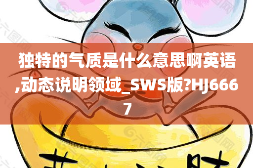 独特的气质是什么意思啊英语,动态说明领域_SWS版?HJ6667