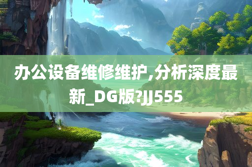 办公设备维修维护,分析深度最新_DG版?JJ555