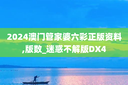 2024澳门管家婆六彩正版资料,版数_迷惑不解版DX4