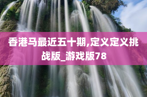 香港马最近五十期,定义定义挑战版_游戏版78