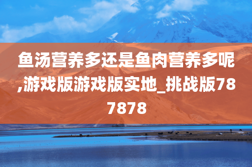 鱼汤营养多还是鱼肉营养多呢,游戏版游戏版实地_挑战版787878