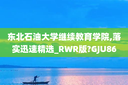 东北石油大学继续教育学院,落实迅速精选_RWR版?GJU86