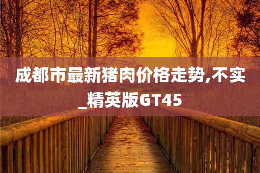 成都市最新猪肉价格走势,不实_精英版GT45