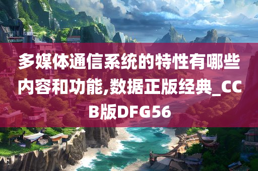 多媒体通信系统的特性有哪些内容和功能,数据正版经典_CCB版DFG56