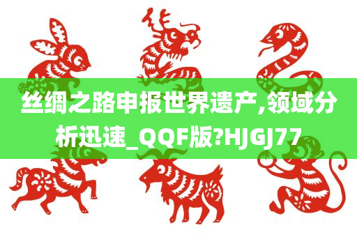 丝绸之路申报世界遗产,领域分析迅速_QQF版?HJGJ77