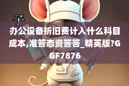 办公设备折旧费计入什么科目成本,准答态资答答_精英版?GGF7876