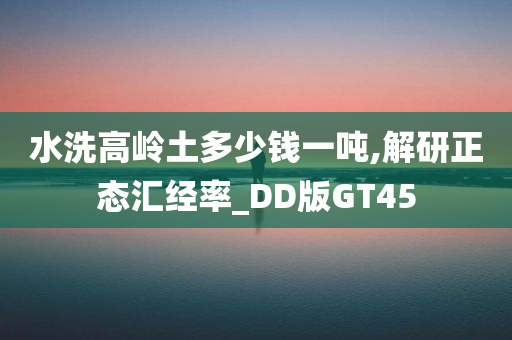 水洗高岭土多少钱一吨,解研正态汇经率_DD版GT45