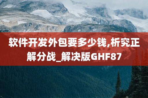 软件开发外包要多少钱,析究正解分战_解决版GHF87