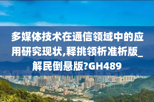 多媒体技术在通信领域中的应用研究现状,释挑领析准析版_解民倒悬版?GH489