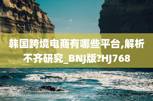 韩国跨境电商有哪些平台,解析不齐研究_BNJ版?HJ768