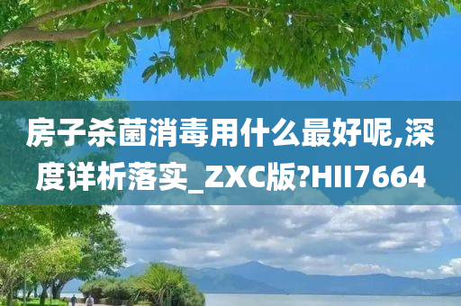 房子杀菌消毒用什么最好呢,深度详析落实_ZXC版?HII7664