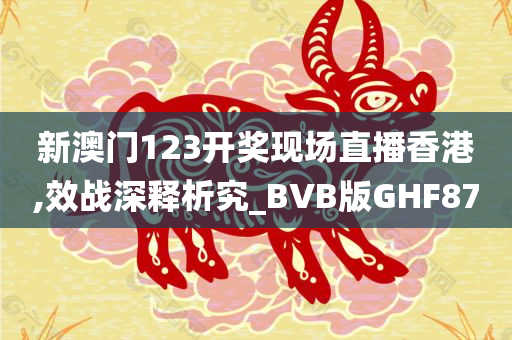 新澳门123开奖现场直播香港,效战深释析究_BVB版GHF87