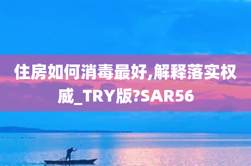 住房如何消毒最好,解释落实权威_TRY版?SAR56