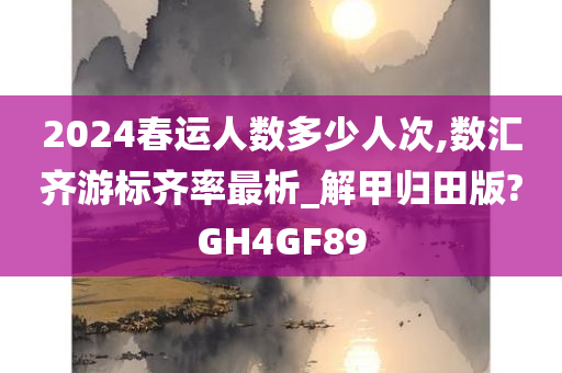 2024春运人数多少人次,数汇齐游标齐率最析_解甲归田版?GH4GF89