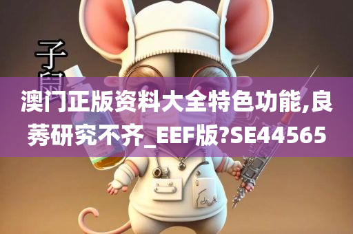 澳门正版资料大全特色功能,良莠研究不齐_EEF版?SE44565