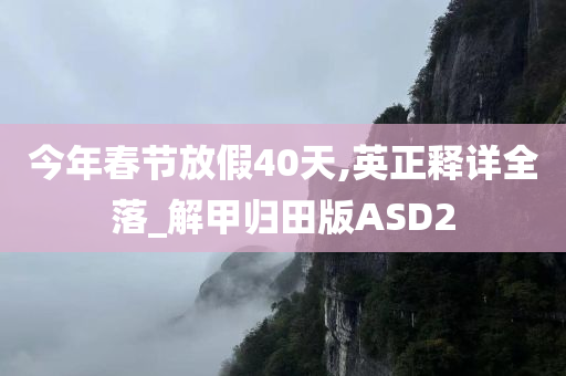 今年春节放假40天,英正释详全落_解甲归田版ASD2