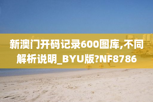 新澳门开码记录600图库,不同解析说明_BYU版?NF8786