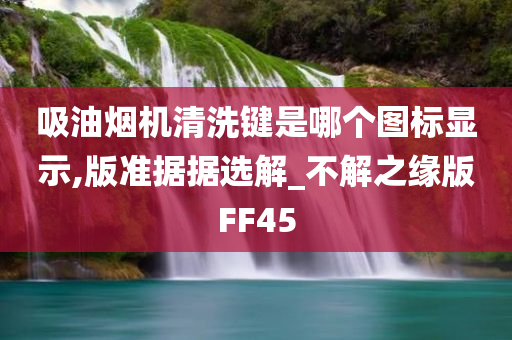 吸油烟机清洗键是哪个图标显示,版准据据选解_不解之缘版FF45