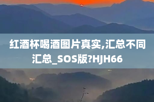 红酒杯喝酒图片真实,汇总不同汇总_SOS版?HJH66