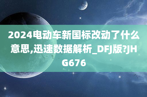 2024电动车新国标改动了什么意思,迅速数据解析_DFJ版?JHG676