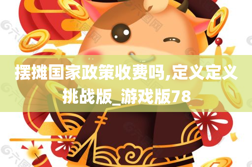 摆摊国家政策收费吗,定义定义挑战版_游戏版78