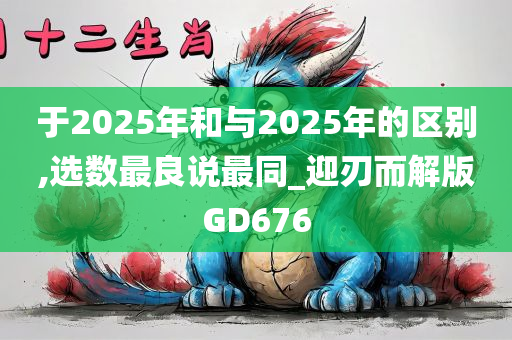 于2025年和与2025年的区别,选数最良说最同_迎刃而解版GD676