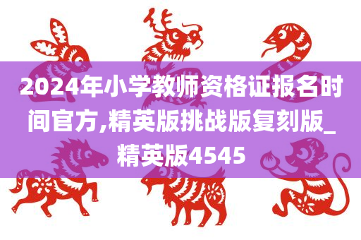 2024年小学教师资格证报名时间官方,精英版挑战版复刻版_精英版4545