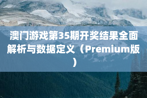 澳门游戏第35期开奖结果全面解析与数据定义（Premium版）