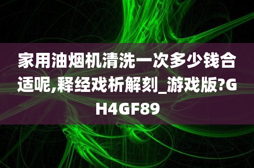 家用油烟机清洗一次多少钱合适呢,释经戏析解刻_游戏版?GH4GF89