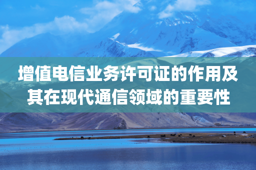 增值电信业务许可证的作用及其在现代通信领域的重要性