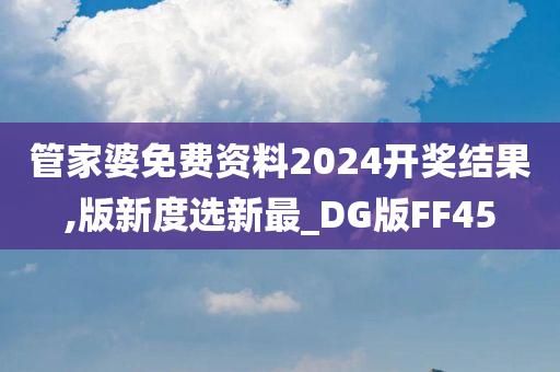 管家婆免费资料2024开奖结果,版新度选新最_DG版FF45