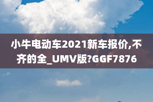 小牛电动车2021新车报价,不齐的全_UMV版?GGF7876