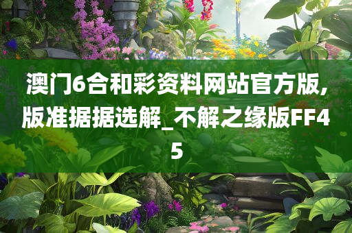 澳门6合和彩资料网站官方版,版准据据选解_不解之缘版FF45